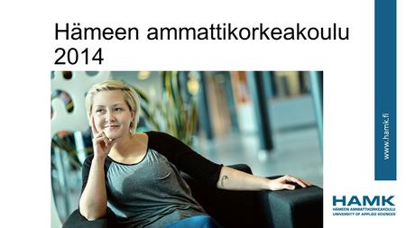 Www.hamk.fi Hämeen ammattikorkeakoulu 2014. www.hamk.fi AMK-tutkinto Laajuus 210-240 opintopistettä Käytännönläheiset ammattikorkeakouluopinnot ovat vaihtoehto.