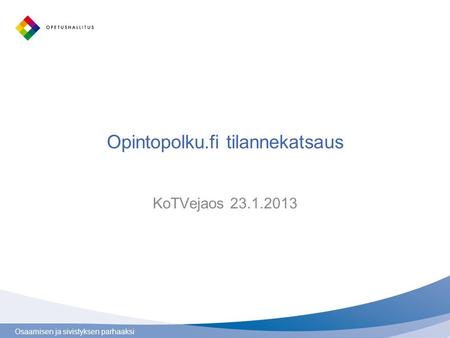 Osaamisen ja sivistyksen parhaaksi Opintopolku.fi tilannekatsaus KoTVejaos 23.1.2013.
