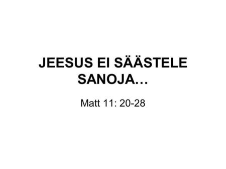 JEESUS EI SÄÄSTELE SANOJA… Matt 11: 20-28. JEESUS EI SÄÄSTELE SANOJA… 1. VOIKO IHMINEN ITSE TEHDÄ PARANNUKSEN JA USKOA? 2. LAKI JA EVANKELIUMI.