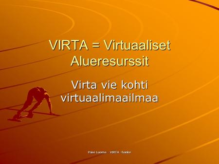 Päivi Luoma - VIRTA -hanke VIRTA = Virtuaaliset Alueresurssit Virta vie kohti virtuaalimaailmaa.