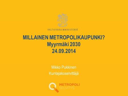 MILLAINEN METROPOLIKAUPUNKI? Myyrmäki 2030 24.09.2014 Mikko Pukkinen Kuntajakoselvittäjä.