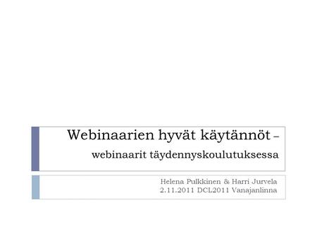 Webinaarien hyvät käytännöt – webinaarit täydennyskoulutuksessa Helena Pulkkinen & Harri Jurvela 2.11.2011 DCL2011 Vanajanlinna.