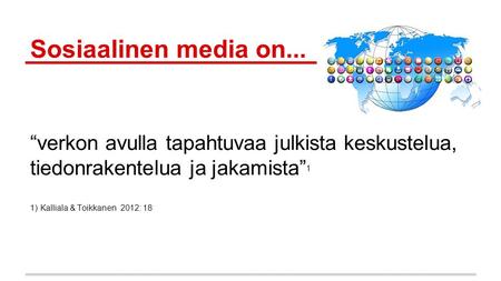 Sosiaalinen media on... “verkon avulla tapahtuvaa julkista keskustelua, tiedonrakentelua ja jakamista” 1 1) Kalliala & Toikkanen 2012: 18.