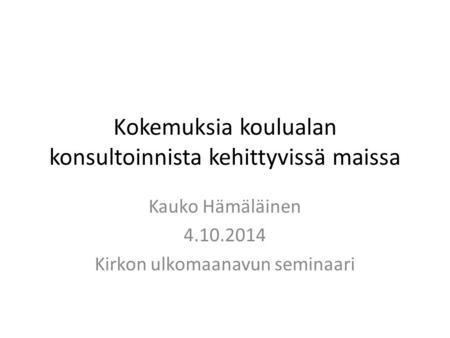 Kokemuksia koulualan konsultoinnista kehittyvissä maissa Kauko Hämäläinen 4.10.2014 Kirkon ulkomaanavun seminaari.