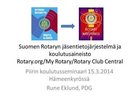 Suomen Rotaryn jäsentietojärjestelmä ja koulutusaineisto Rotary.org/My Rotary/Rotary Club Central Piirin koulutusseminaari 15.3.2014 Hämeenkyrössä Rune.
