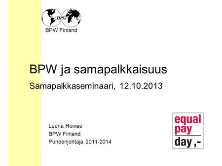 BPW Finland BPW ja samapalkkaisuus Samapalkkaseminaari, 12.10.2013 Leena Roivas BPW Finland Puheenjohtaja 2011-2014.