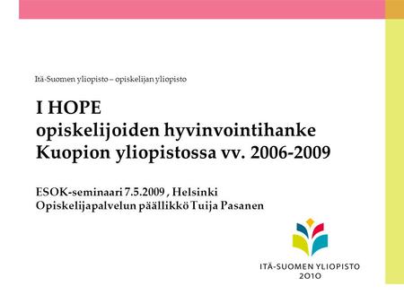 I HOPE opiskelijoiden hyvinvointihanke Kuopion yliopistossa vv. 2006-2009 ESOK-seminaari 7.5.2009, Helsinki Opiskelijapalvelun päällikkö Tuija Pasanen.