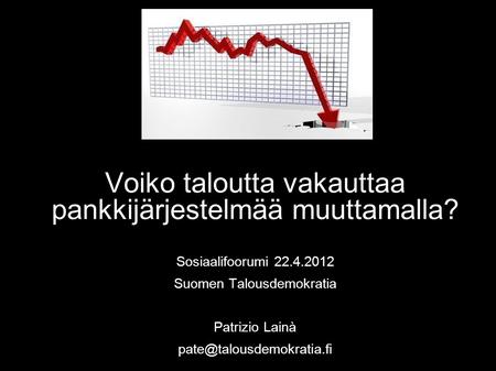 Voiko taloutta vakauttaa pankkijärjestelmää muuttamalla? Sosiaalifoorumi 22.4.2012 Suomen Talousdemokratia Patrizio Lainà