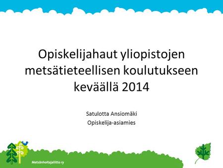 Opiskelijahaut yliopistojen metsätieteellisen koulutukseen keväällä 2014 Satulotta Ansiomäki Opiskelija-asiamies.
