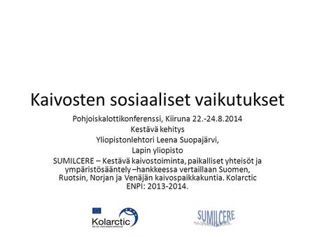 Kaivosten sosiaaliset vaikutukset Pohjoiskalottikonferenssi, Kiiruna 22.-24.8.2014 Kestävä kehitys Yliopistonlehtori Leena Suopajärvi, Lapin yliopisto.