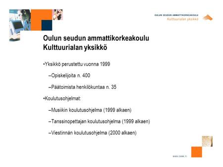 Oulun seudun ammattikorkeakoulu Kulttuurialan yksikkö Yksikkö perustettu vuonna 1999 –Opiskelijoita n. 400 –Päätoimista henkilökuntaa n. 35 Koulutusohjelmat: