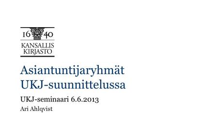 Asiantuntijaryhmät UKJ-suunnittelussa UKJ-seminaari 6.6.2013 Ari Ahlqvist.