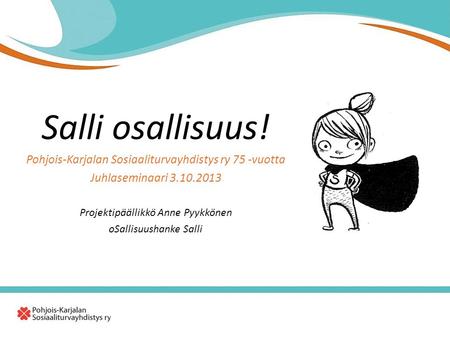 Salli osallisuus! Pohjois-Karjalan Sosiaaliturvayhdistys ry 75 -vuotta Juhlaseminaari 3.10.2013 Projektipäällikkö Anne Pyykkönen oSallisuushanke Salli.