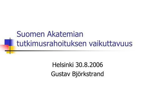 Suomen Akatemian tutkimusrahoituksen vaikuttavuus Helsinki 30.8.2006 Gustav Björkstrand.