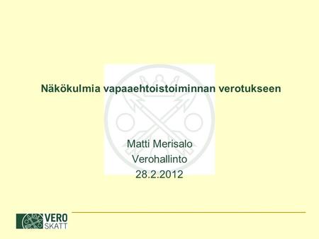 Näkökulmia vapaaehtoistoiminnan verotukseen Matti Merisalo Verohallinto 28.2.2012.