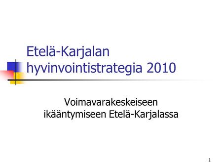 1 Etelä-Karjalan hyvinvointistrategia 2010 Voimavarakeskeiseen ikääntymiseen Etelä-Karjalassa.