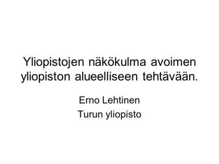 Yliopistojen näkökulma avoimen yliopiston alueelliseen tehtävään. Erno Lehtinen Turun yliopisto.