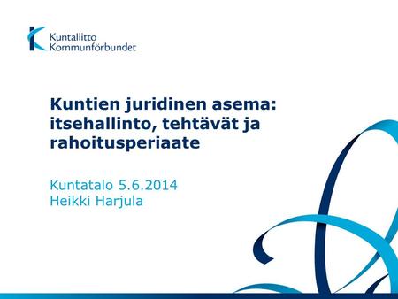 Kuntien juridinen asema: itsehallinto, tehtävät ja rahoitusperiaate Kuntatalo 5.6.2014 Heikki Harjula.