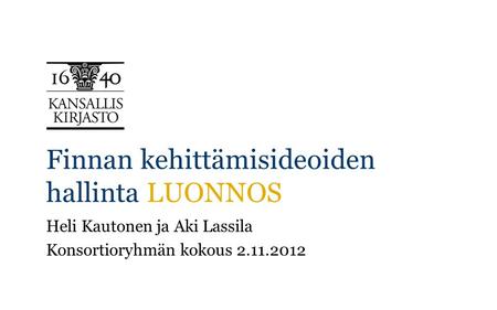 Finnan kehittämisideoiden hallinta LUONNOS Heli Kautonen ja Aki Lassila Konsortioryhmän kokous 2.11.2012.