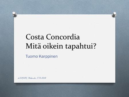 Costa Concordia Mitä oikein tapahtui? Tuomo Karppinen LARADI, Helsinki, 5.10.2012.