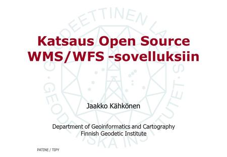 Department of Geoinformatics and Cartography Finnish Geodetic Institute PATINE / TIPY Katsaus Open Source WMS/WFS -sovelluksiin Jaakko Kähkönen.