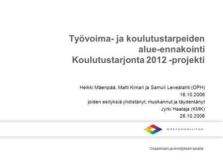 Osaamisen ja sivistyksen asialla Työvoima- ja koulutustarpeiden alue-ennakointi Koulutustarjonta 2012 -projekti Heikki Mäenpää, Matti Kimari ja Samuli.