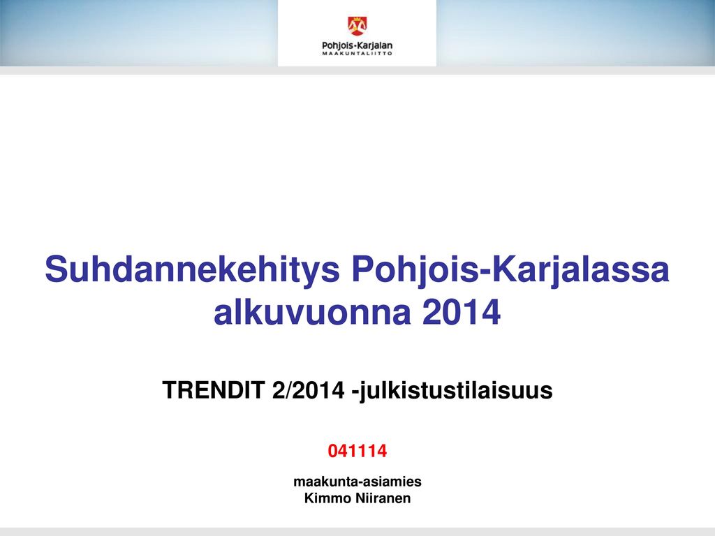Suhdannekehitys Pohjois-Karjalassa alkuvuonna 2014 TRENDIT 2/2014 -julkistustilaisuus maakunta-asiamies Kimmo Niiranen