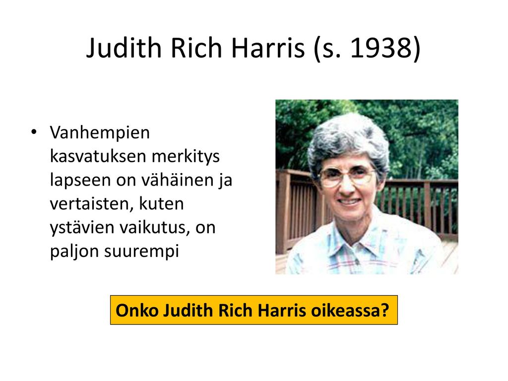 Judith Rich Harris (s. 1938) Vanhempien kasvatuksen merkitys lapseen on vähäinen ja vertaisten, kuten ystävien vaikutus, on paljon suurempi.