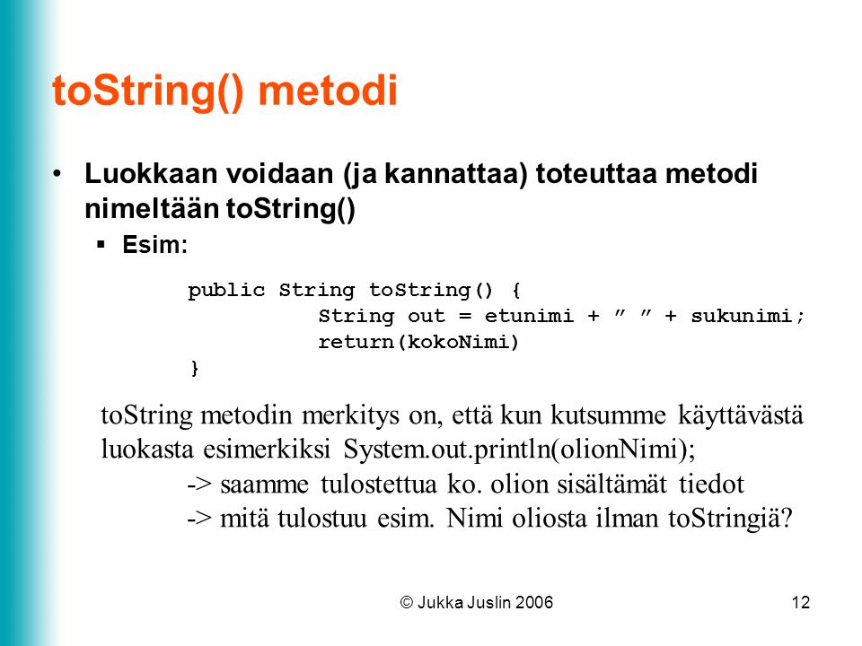 toString() metodi Luokkaan voidaan (ja kannattaa) toteuttaa metodi nimeltään toString() Esim: public String toString() {