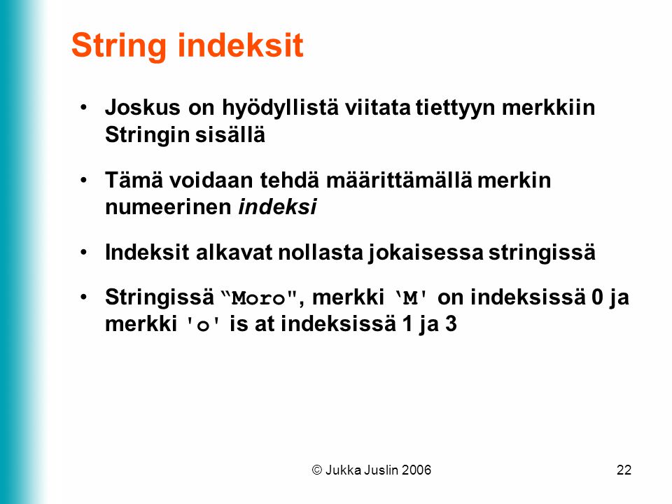 String indeksit Joskus on hyödyllistä viitata tiettyyn merkkiin Stringin sisällä. Tämä voidaan tehdä määrittämällä merkin numeerinen indeksi.