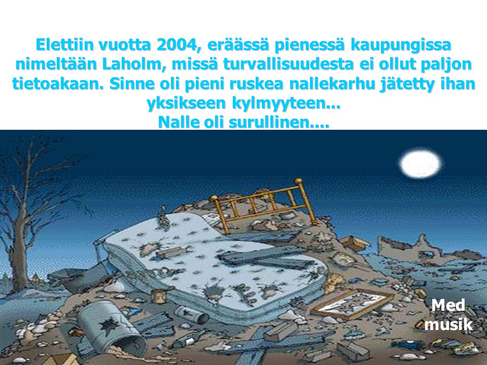 Elettiin vuotta 2004, eräässä pienessä kaupungissa nimeltään Laholm, missä turvallisuudesta ei ollut paljon tietoakaan. Sinne oli pieni ruskea nallekarhu jätetty ihan yksikseen kylmyyteen... Nalle oli surullinen....
