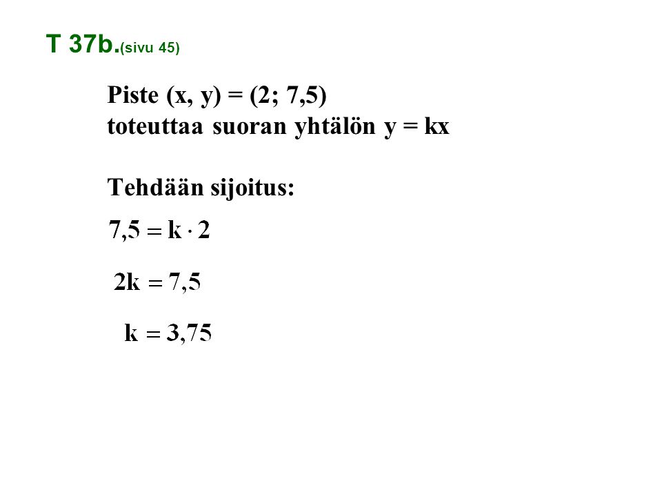 T 37b.(sivu 45) Piste (x, y) = (2; 7,5) toteuttaa suoran yhtälön y = kx Tehdään sijoitus: