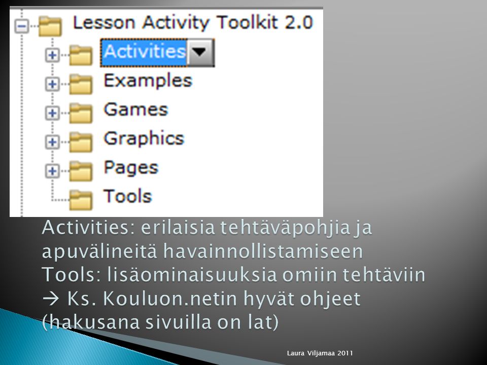 Activities: erilaisia tehtäväpohjia ja apuvälineitä havainnollistamiseen Tools: lisäominaisuuksia omiin tehtäviin  Ks. Kouluon.netin hyvät ohjeet (hakusana sivuilla on lat)