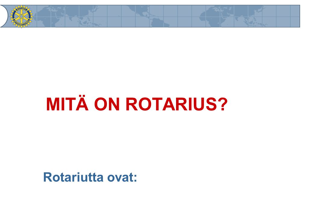 MITÄ ON ROTARIUS Rotariutta ovat: