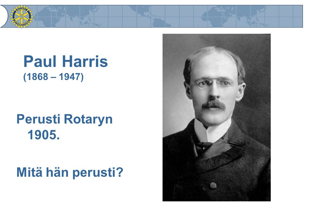Paul Harris (1868 – 1947) Perusti Rotaryn Mitä hän perusti