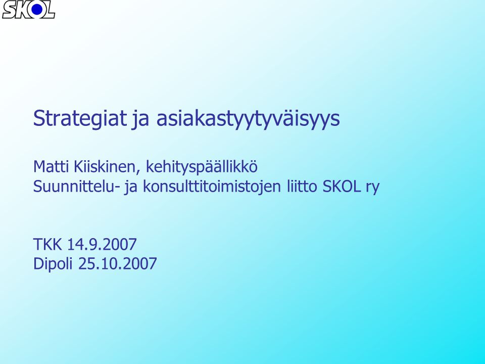 Strategiat ja asiakastyytyväisyys Matti Kiiskinen, kehityspäällikkö Suunnittelu- ja konsulttitoimistojen liitto SKOL ry TKK Dipoli