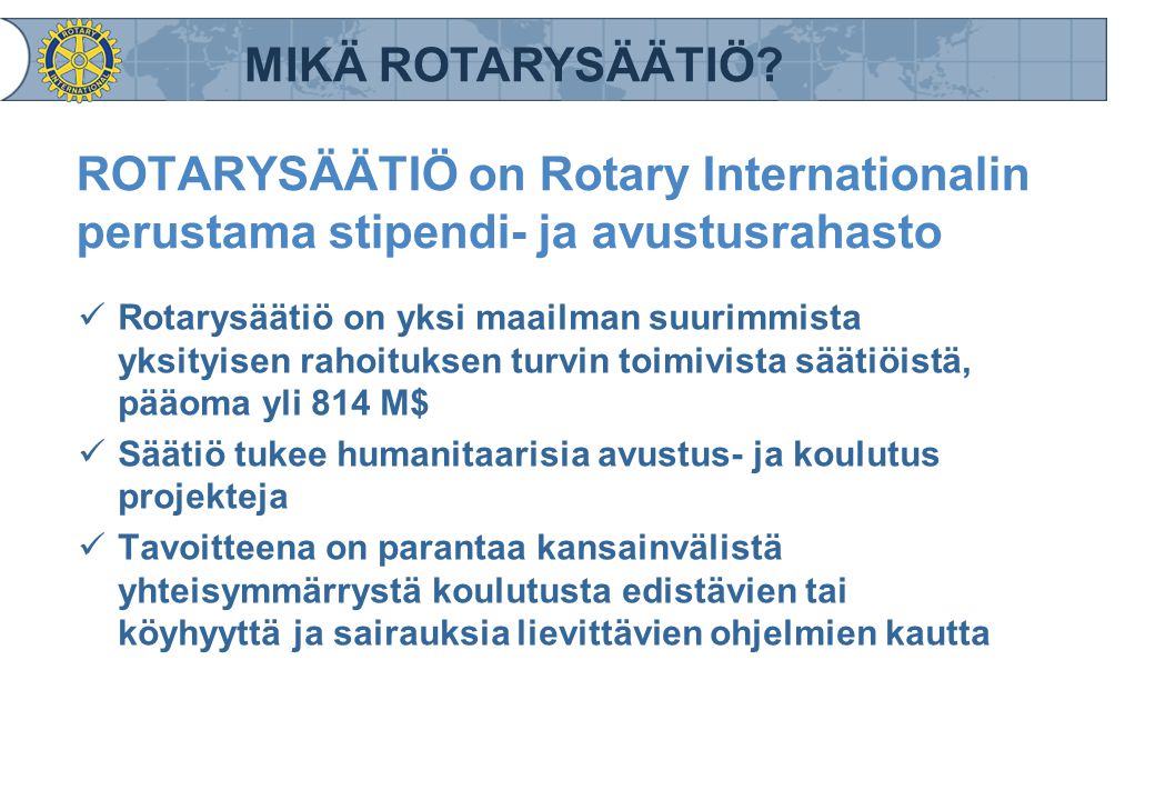 MIKÄ ROTARYSÄÄTIÖ ROTARYSÄÄTIÖ on Rotary Internationalin perustama stipendi- ja avustusrahasto.
