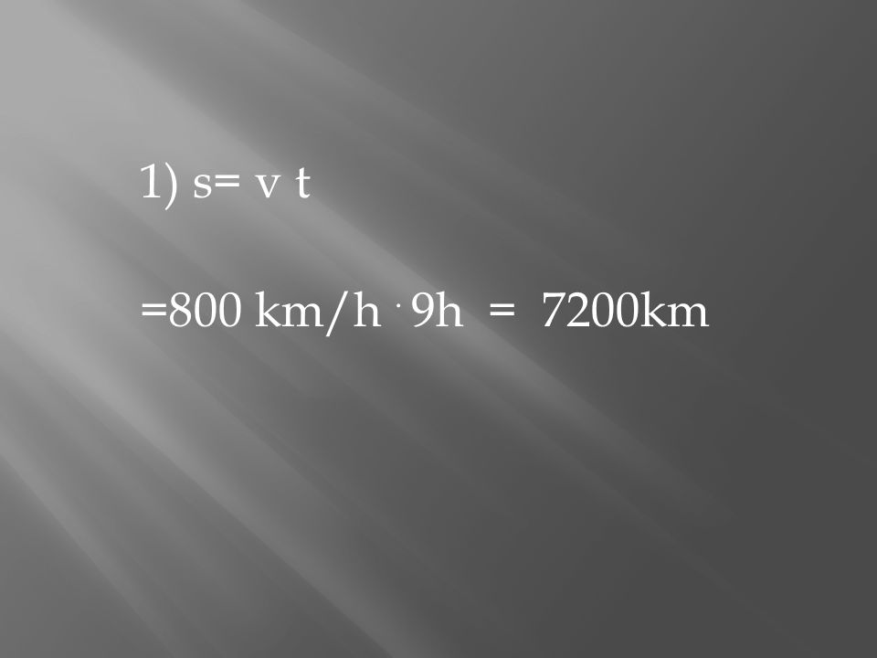 1) s= v t =800 km/h . 9h = 7200km