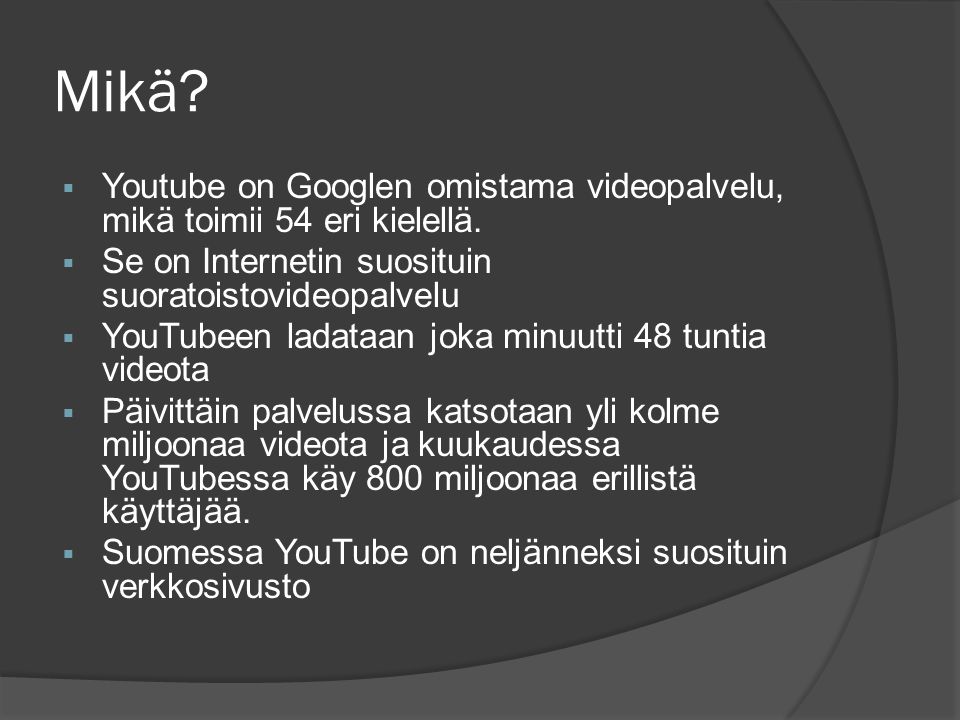 Mikä Youtube on Googlen omistama videopalvelu, mikä toimii 54 eri kielellä. Se on Internetin suosituin suoratoistovideopalvelu.