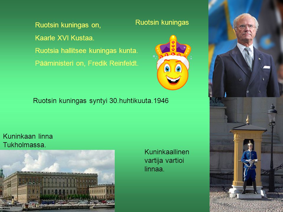 Ruotsin kuningas Ruotsin kuningas on, Kaarle XVI Kustaa. Ruotsia hallitsee kuningas kunta. Pääministeri on, Fredik Reinfeldt.