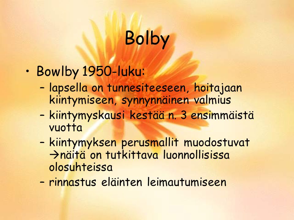 Bolby Bowlby 1950-luku: lapsella on tunnesiteeseen, hoitajaan kiintymiseen, synnynnäinen valmius. kiintymyskausi kestää n. 3 ensimmäistä vuotta.