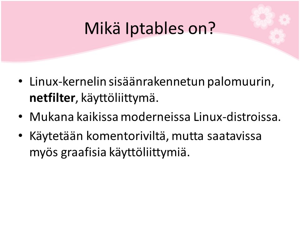 Mikä Iptables on Linux-kernelin sisäänrakennetun palomuurin, netfilter, käyttöliittymä. Mukana kaikissa moderneissa Linux-distroissa.