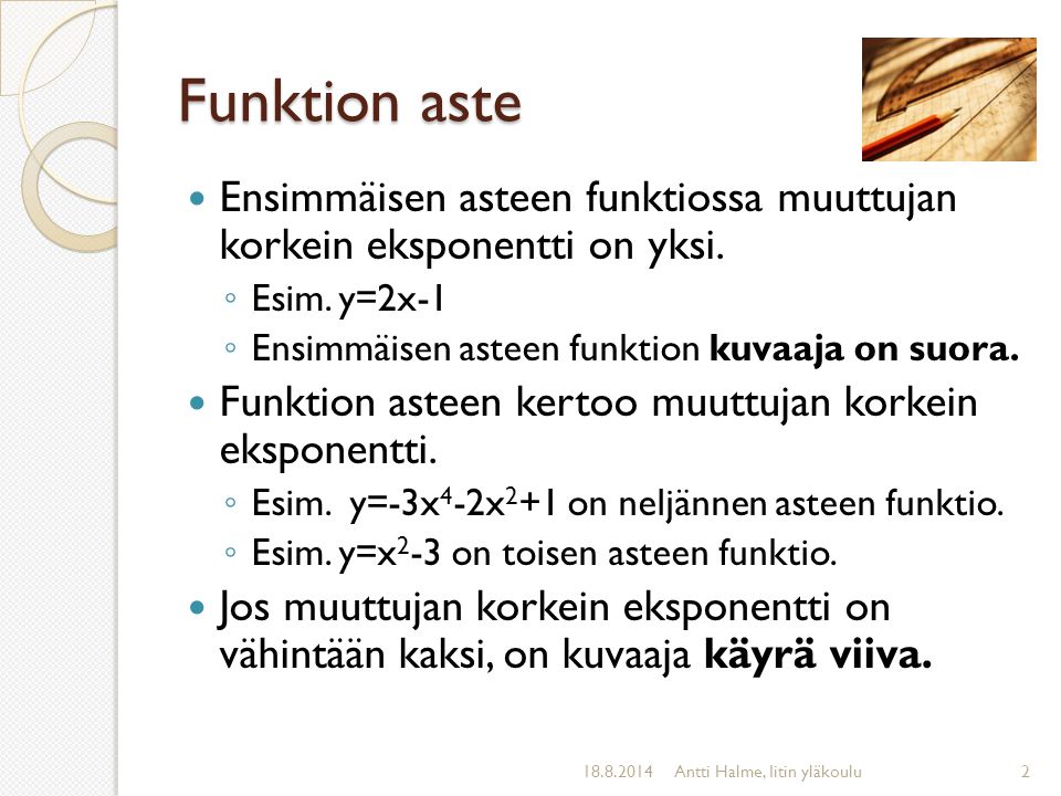Funktion aste Ensimmäisen asteen funktiossa muuttujan korkein eksponentti on yksi. Esim. y=2x-1. Ensimmäisen asteen funktion kuvaaja on suora.
