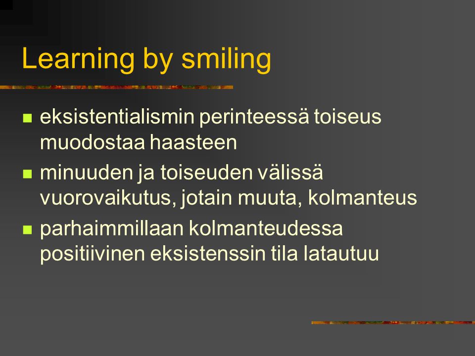 Learning by smiling eksistentialismin perinteessä toiseus muodostaa haasteen. minuuden ja toiseuden välissä vuorovaikutus, jotain muuta, kolmanteus.