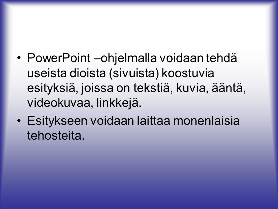 PowerPoint –ohjelmalla voidaan tehdä useista dioista (sivuista) koostuvia esityksiä, joissa on tekstiä, kuvia, ääntä, videokuvaa, linkkejä.