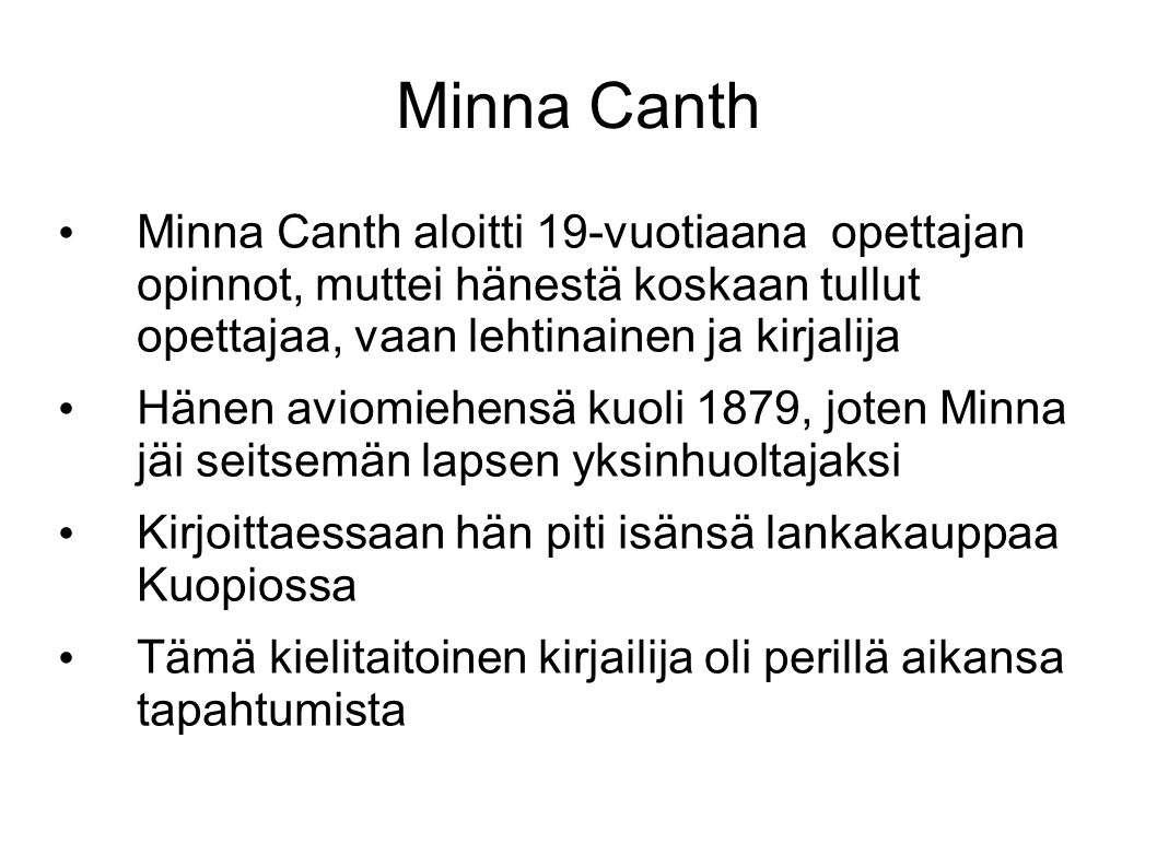 Minna Canth Minna Canth aloitti 19-vuotiaana opettajan opinnot, muttei hänestä koskaan tullut opettajaa, vaan lehtinainen ja kirjalija.