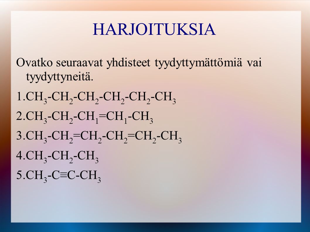 HARJOITUKSIA Ovatko seuraavat yhdisteet tyydyttymättömiä vai tyydyttyneitä. CH3-CH2-CH2-CH2-CH2-CH3.