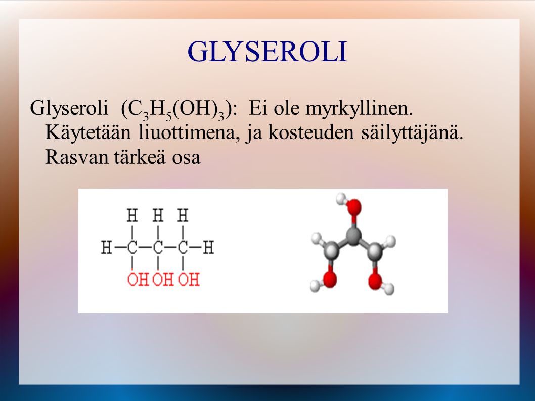 GLYSEROLI Glyseroli (C3H5(OH)3): Ei ole myrkyllinen. Käytetään liuottimena, ja kosteuden säilyttäjänä. Rasvan tärkeä osa.