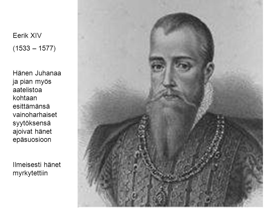 Eerik XIV (1533 – 1577) Hänen Juhanaa ja pian myös aatelistoa kohtaan esittämänsä vainoharhaiset syytöksensä ajoivat hänet epäsuosioon.