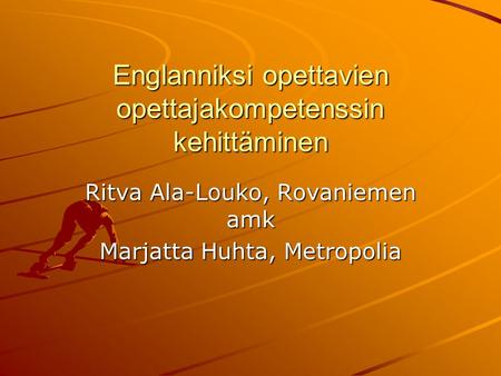 Englanniksi opettavien opettajakompetenssin kehittäminen Ritva Ala-Louko, Rovaniemen amk Marjatta Huhta, Metropolia.